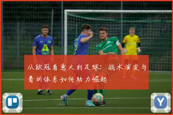 从欧冠看意大利足球：战术演变与青训体系如何助力崛起