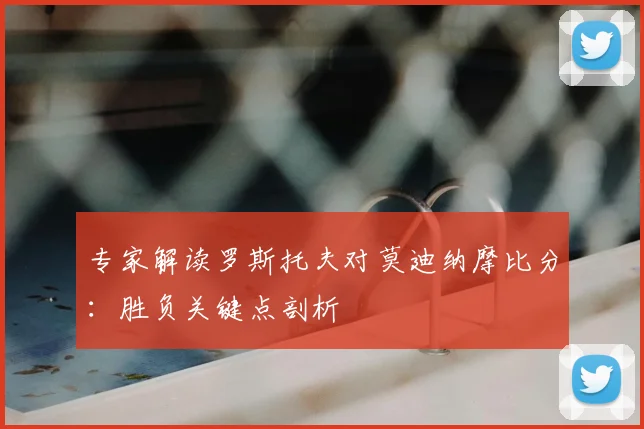 专家解读罗斯托夫对莫迪纳摩比分：胜负关键点剖析