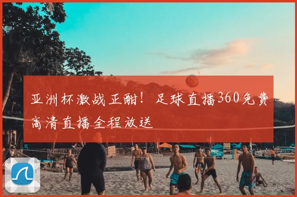 亚洲杯激战正酣！足球直播360免费高清直播全程放送
