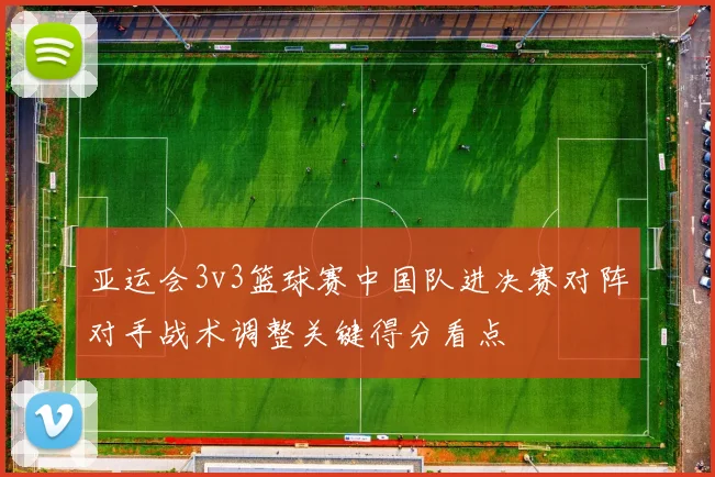 亚运会3v3篮球赛中国队进决赛对阵对手战术调整关键得分看点