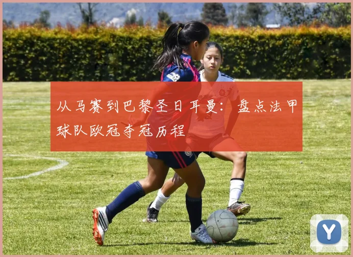 从马赛到巴黎圣日耳曼：盘点法甲球队欧冠夺冠历程