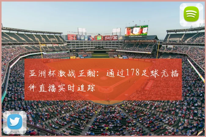 亚洲杯激战正酣：通过178足球无插件直播实时追踪