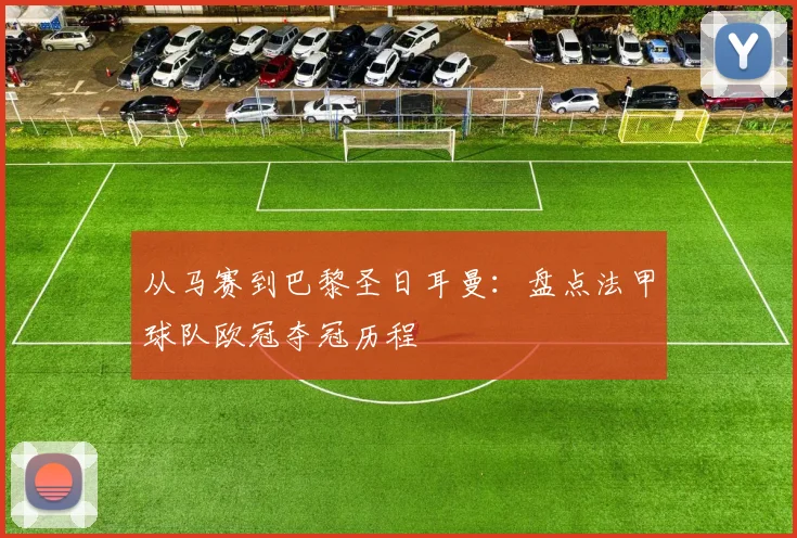 从马赛到巴黎圣日耳曼：盘点法甲球队欧冠夺冠历程
