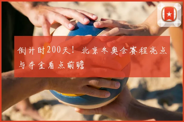 倒计时200天！北京冬奥会赛程亮点与夺金看点前瞻