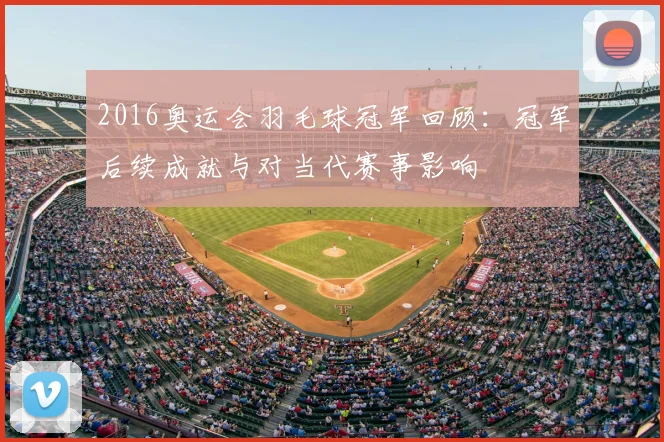 2016奥运会羽毛球冠军回顾：冠军后续成就与对当代赛事影响