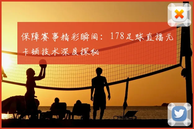保障赛事精彩瞬间：178足球直播无卡顿技术深度探秘