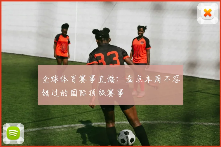 全球体育赛事直播：盘点本周不容错过的国际顶级赛事