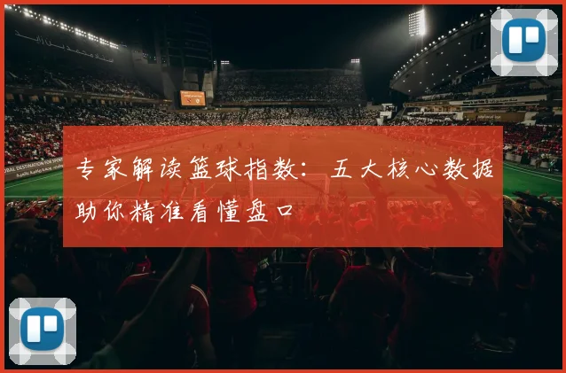 专家解读篮球指数：五大核心数据助你精准看懂盘口