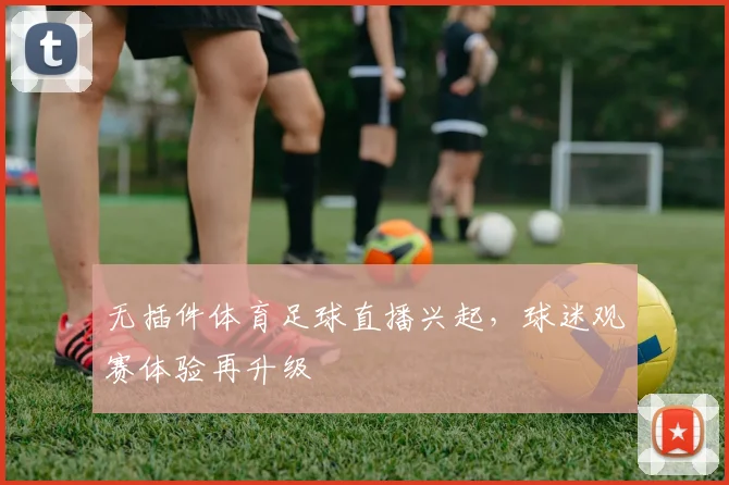 无插件体育足球直播兴起，球迷观赛体验再升级