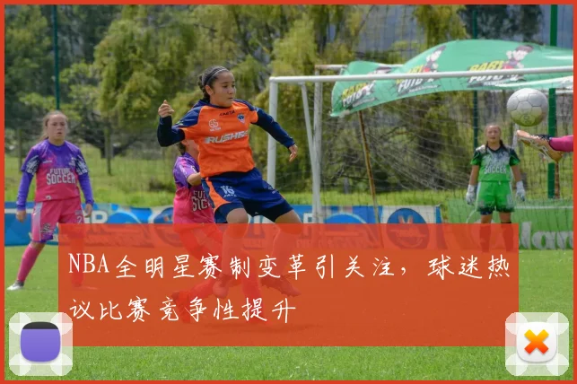 NBA全明星赛制变革引关注，球迷热议比赛竞争性提升