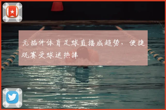 无插件体育足球直播成趋势，便捷观赛受球迷热捧