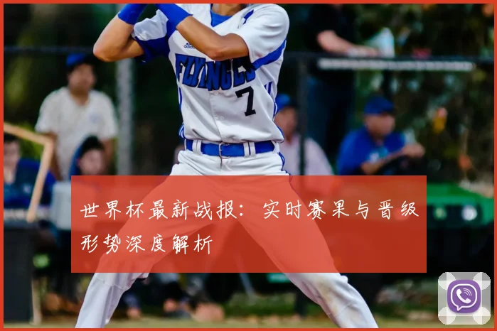 世界杯最新战报：实时赛果与晋级形势深度解析