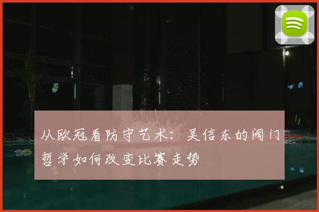 从欧冠看防守艺术：吴信东的阀门哲学如何改变比赛走势